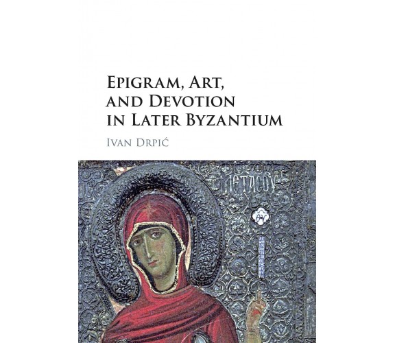 Epigram, Art, And Devotion In Later Byzantium - Ivan Drpic - Cambridge, 2021