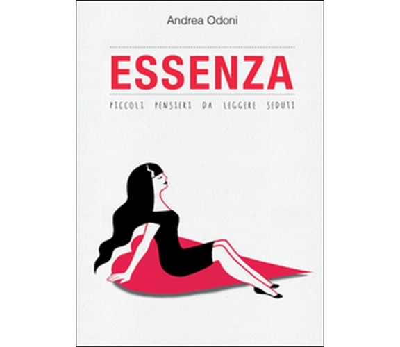 Essenza. Piccoli pensieri da leggere seduti, Andrea Odoni,  2015,  Youcanprint