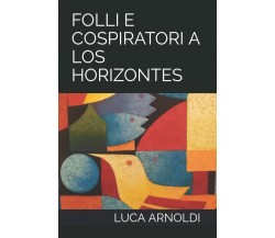 FOLLI E COSPIRATORI A LOS HORIZONTES di Luca Arnoldi,  2022,  Indipendently Publ