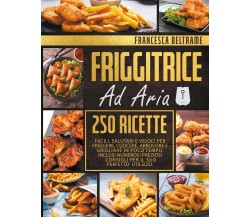 FRIGGITRICE AD ARIA; 250 Ricette Facili, Salutari e Veloci Per Friggere, Cuocere