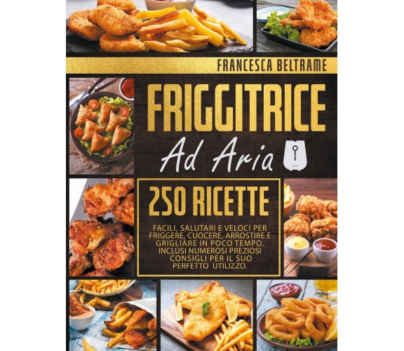 FRIGGITRICE AD ARIA; 250 Ricette Facili, Salutari e Veloci Per Friggere, Cuocere