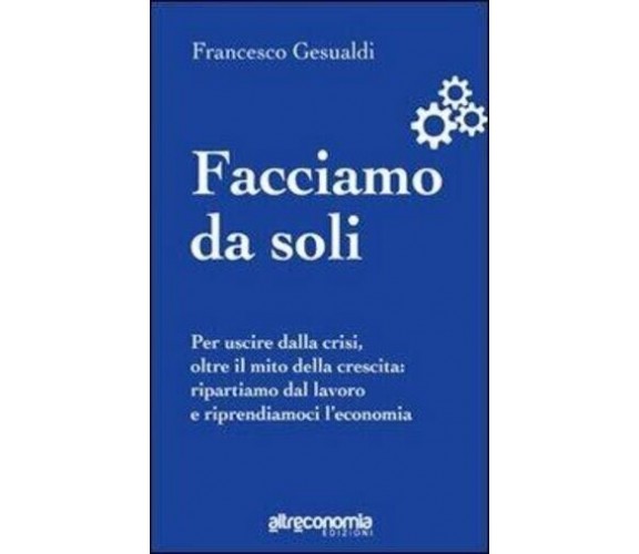 Facciamo da soli per uscire dalla crisi, oltre il mito della crescita : ripartia