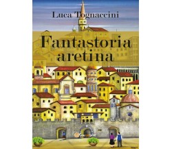 Fantastoria aretina - Luca Tognaccini,  2017,  Youcanprint