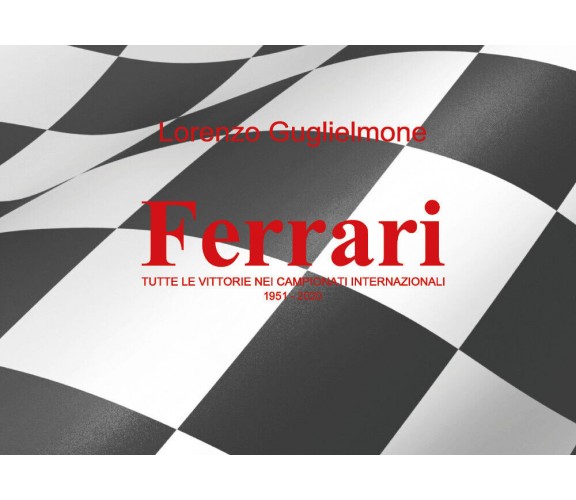 Ferrari. Tutte le vittorie nei Campionati internazionali 1951-2020 di Lorenzo Gu