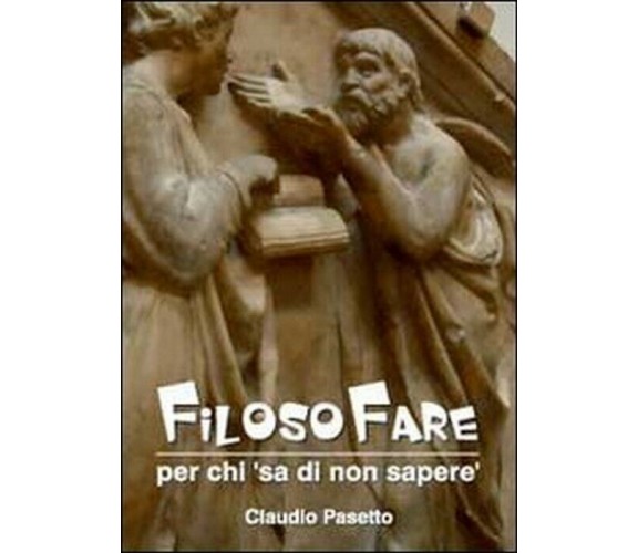 Filosofare. Per chi «sa di non sapere» - Claudio Pasetto,  2012,  Youcanprint