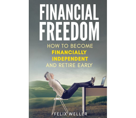 Financial Freedom. How To Become Financially Independent and Retire Early di Fel