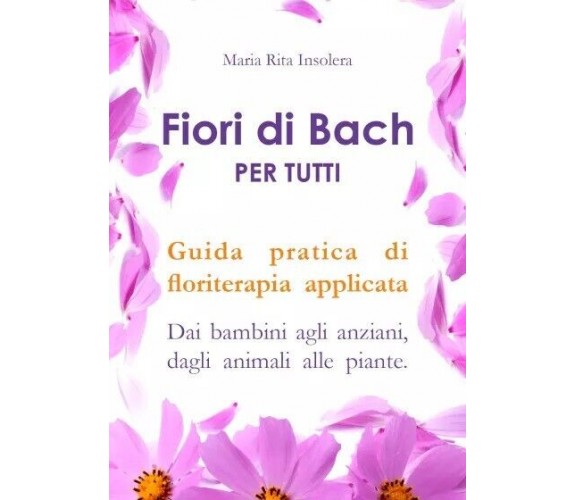 Fiori di bach per tutti. Guida pratica di floriterapia applicata Dai bambini agl