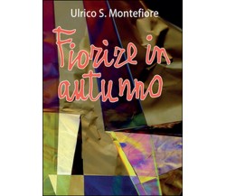 Fiorire in autunno	 di Ulrico S. Montefiore,  2015,  Youcanprint