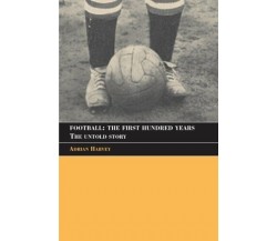 Football: The First Hundred Years - Adrian Harvey - Routledge, 2005