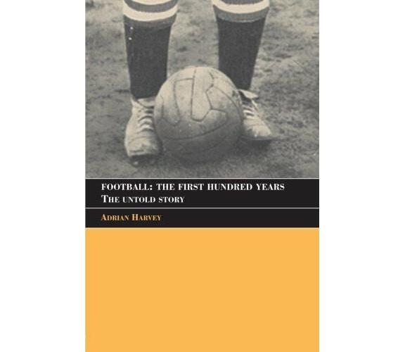 Football: The First Hundred Years - Adrian Harvey - Routledge, 2005