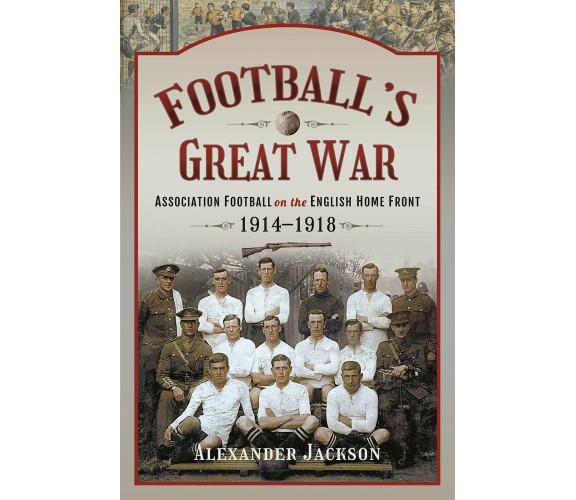 Football's Great War: Association Football on the English Home Front, 1914-1918