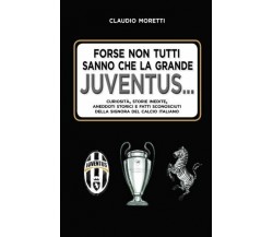 Forse non tutti sanno che la grande Juventus. . - Claudio Moretti - 2018