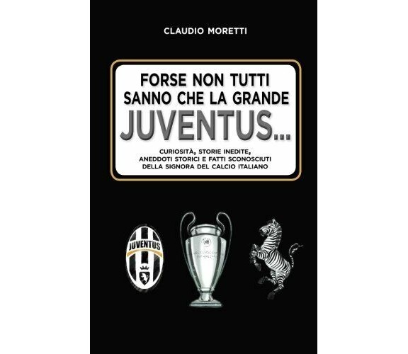 Forse non tutti sanno che la grande Juventus. . - Claudio Moretti - 2018