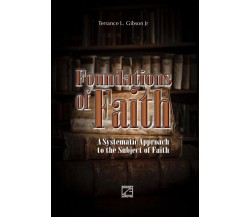 Foundations of Faith. A Systematic Approach to the Subject of Faith	 di Terrance