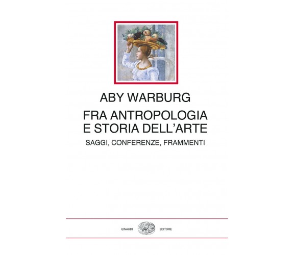 Fra antropologia e storia dell'arte. Saggi, conferenze, frammenti-Aby Warburg