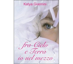 Fra cielo e terra io nel mezzo	 di Katya Giannini,  2015,  Youcanprint