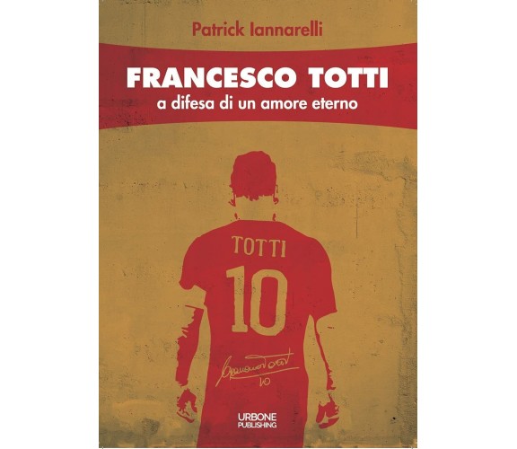 Francesco Totti. A difesa di un amore eterno - Patrick Iannarelli - 2021