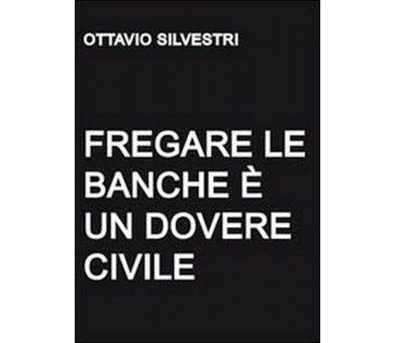 Fregare le banche è un dovere civile,  di Ottavio Silvestri,  2011,  Youcanprint