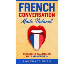 French Conversation Made Natural Engaging Dialogues to Learn French di Language 