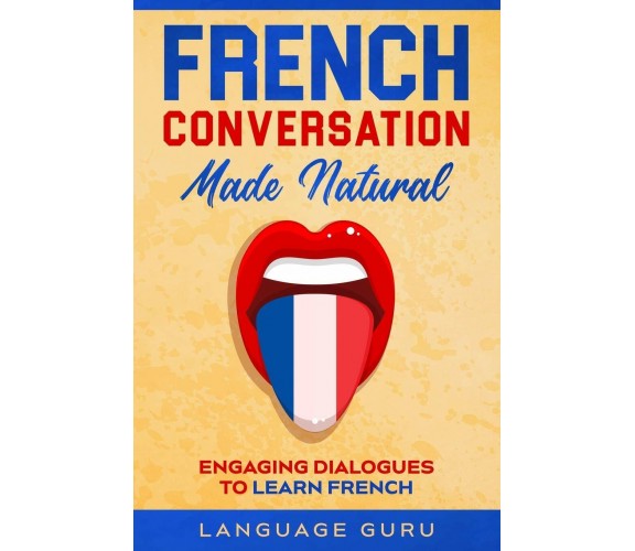 French Conversation Made Natural Engaging Dialogues to Learn French di Language 