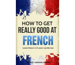 French How to Get Really Good at French: Learn French to Fluency and Beyond di P