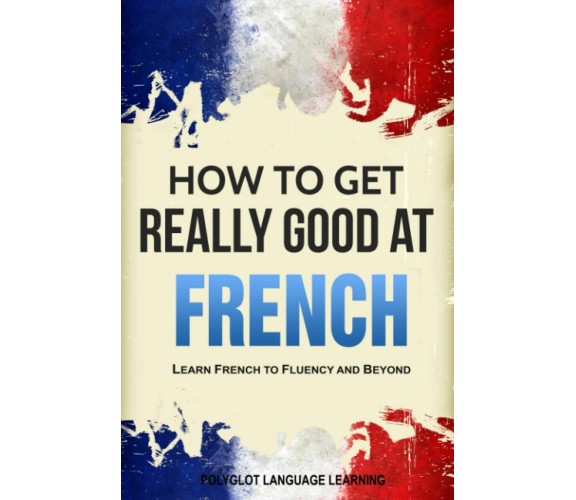 French How to Get Really Good at French: Learn French to Fluency and Beyond di P