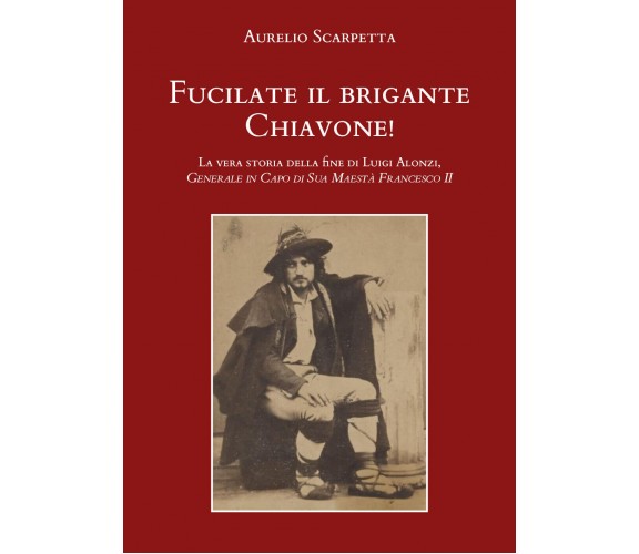 Fucilate il brigante Chiavone! di Aurelio Scarpetta, 2021, Youcanprint