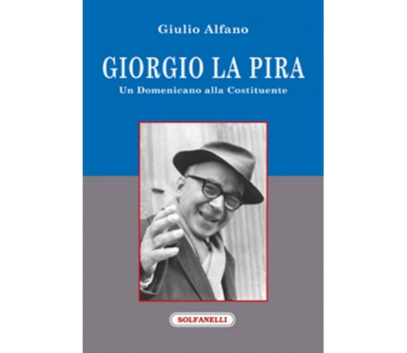 GIORGIO LA PIRA Un domenicano alla Costituente, Giulio Alfano,  Solfanelli Ed.