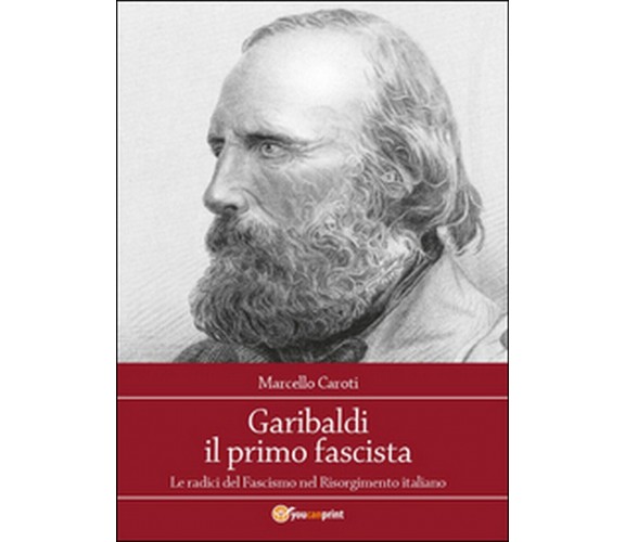 Garibaldi il primo fascista  di Marcello Caroti,  2015,  Youcanprint