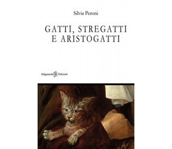 Gatti, stregatti e aristogatti  di Silvia Peroni,  2018,  Gilgamesh Edizioni