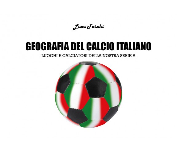 Geografia del calcio italiano - Luca Turchi,  2018,  Youcanprint