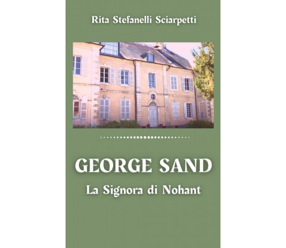 George Sand: La Signora di Nohant di Rita Stefanelli Sciarpetti,  2021,  Indipen