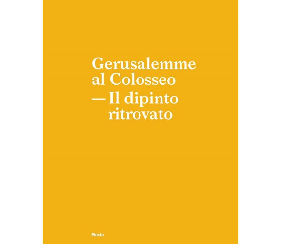 Gerusalemme al Colosseo. Il dipinto ritrovato - A. Russo, F. Rinaldi - 2021