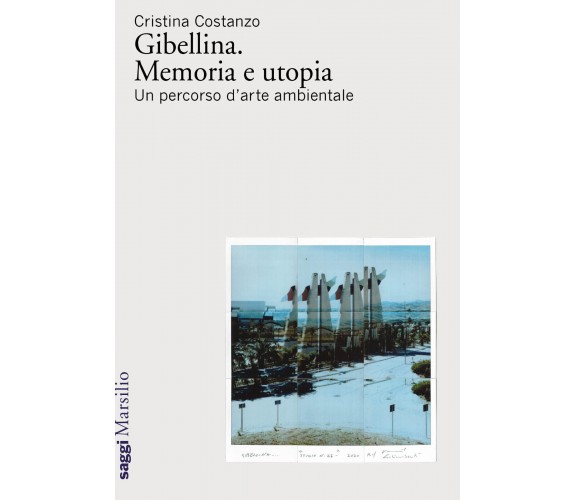 Gibellina. Memoria e utopia. Un percorso d'arte ambientale - Cristina Costanzo