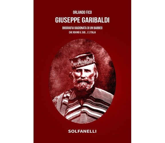 Giuseppe Garibaldi. Biografia ragionata di un babbeo che rovinò il Sud... e l’It