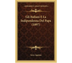 Gli Italiani E La Indipendenza del Papa (1897) di Iereo Agatone,  2010,  Indipen