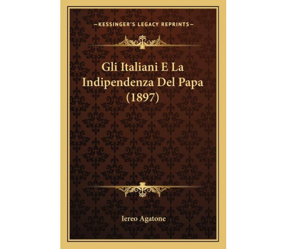 Gli Italiani E La Indipendenza del Papa (1897) di Iereo Agatone,  2010,  Indipen