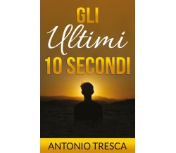 Gli ultimi dieci secondi di Antonio Tresca,  2021,  Youcanprint