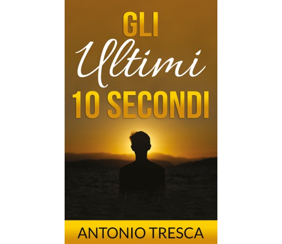 Gli ultimi dieci secondi di Antonio Tresca,  2021,  Youcanprint