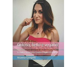 Goloso, Bello e Vegano! Le Migliori Ricette Di le Creazioni Vegane Di Arianna di