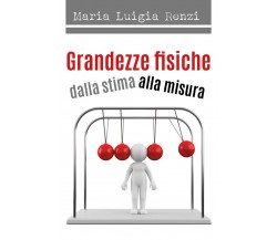 Grandezze fisiche dalla stima alla misura -  Maria Luigia Renzi,  2018,  Youcanp