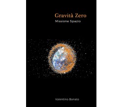 Gravità zero Missione spazio - Valentino Bonato,  2017,  Youcanprint - P