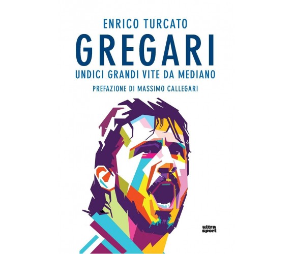 Gregari. Undici grandi vite da mediano - Enrico Turcato - ultra, 2021