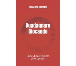 Guadagnare Giocando: L’arte di fare profitti divertendosi di Vincenzo Carchidi, 