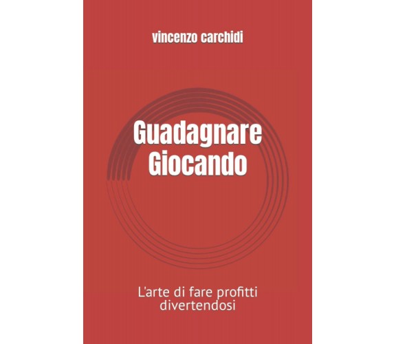 Guadagnare Giocando: L’arte di fare profitti divertendosi di Vincenzo Carchidi, 