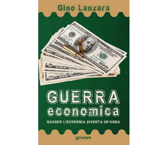 Guerra economica. Quando l’economia diventa un’arma, Gino Lanzara,  2020,  Gowar