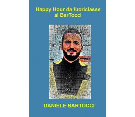 Happy Hour da fuoriclasse al BarTocci - Daniele Bartocci - ilmiolibro,2021