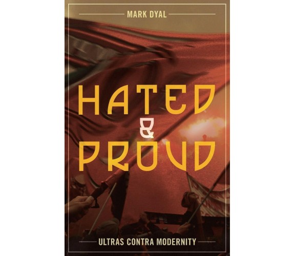 Hated and Proud: Ultras Contra Modernity - Mark Dyal - ARKTOS MEDIA, 2018