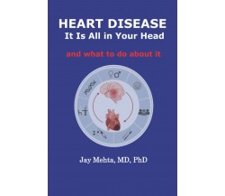 Heart Disease: It Is All in Your Head: and what to do about it di Jay Mehta Md P