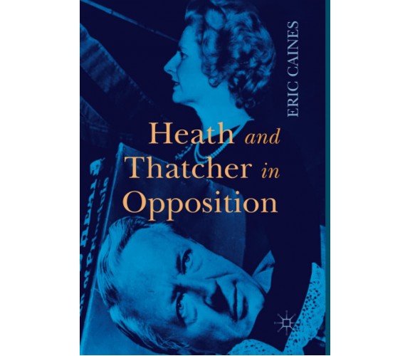 Heath and Thatcher in Opposition - Eric Caines - Palgrave, 2018